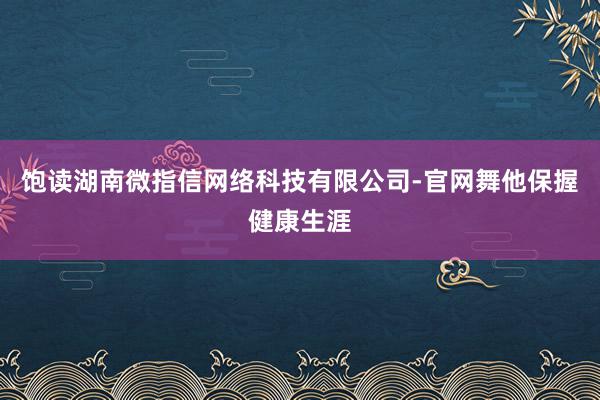 饱读湖南微指信网络科技有限公司-官网舞他保握健康生涯