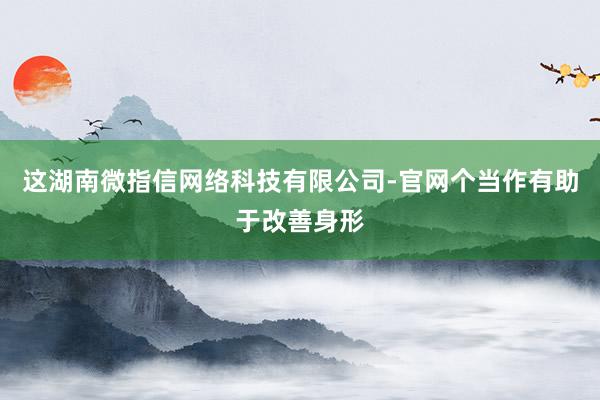 这湖南微指信网络科技有限公司-官网个当作有助于改善身形