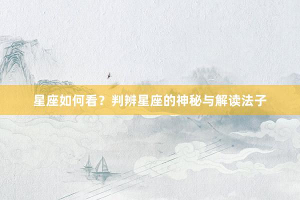 星座如何看？判辨星座的神秘与解读法子