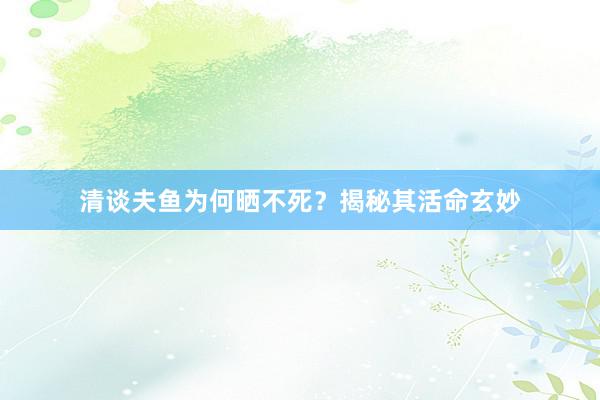 清谈夫鱼为何晒不死？揭秘其活命玄妙