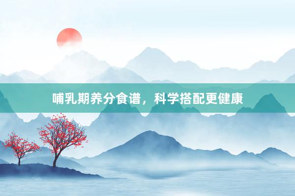 哺乳期养分食谱,科学搭配更健康