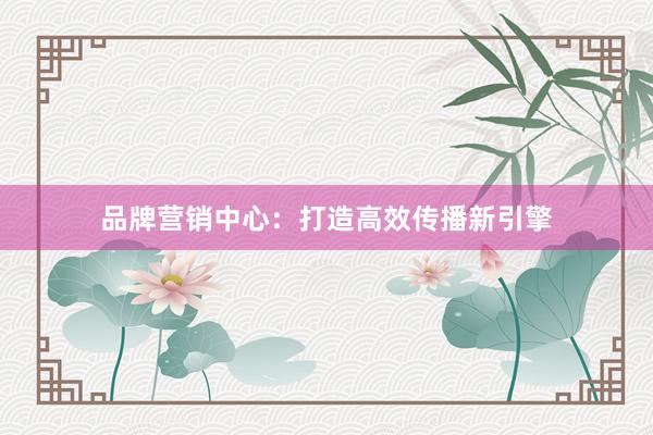 品牌营销中心：打造高效传播新引擎