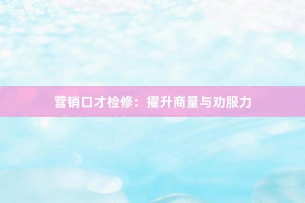 营销口才检修:擢升商量与劝服力